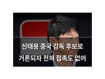 신태용 중국 감독 후보로 거론되자 전혀 접촉도 없어