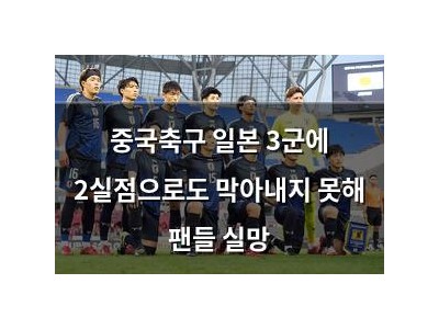 중국축구 일본 3군에 2실점으로도 막아내지 못해 팬들 실망