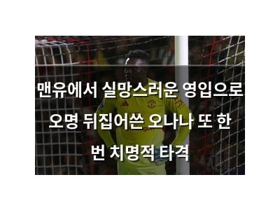 맨유에서 실망스러운 영입으로 오명 뒤집어쓴 오나나 또 한 번 치명적 타격