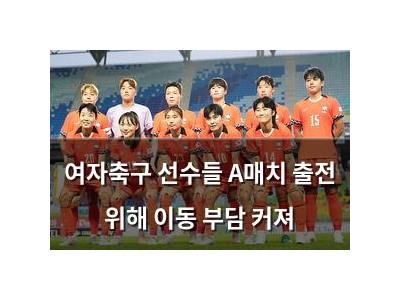 여자축구 선수들 A매치 출전 위해 이동 부담 커져