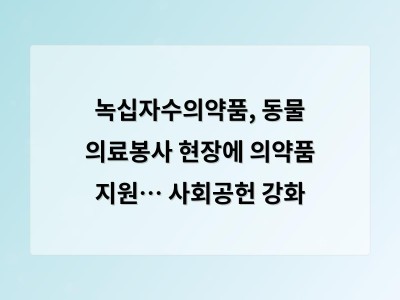 녹십자수의약품, 동물 의료봉사 현장에 의약품 지원… 사회공헌 강화 - 홈페이지제작
