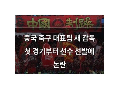 중국 축구 대표팀 새 감독 첫 경기부터 선수 선발에 논란
