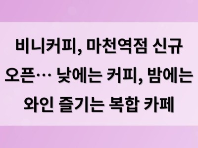 비니커피, 마천역점 신규 오픈… 낮에는 커피, 밤에는 와인 즐기는 복합 카페