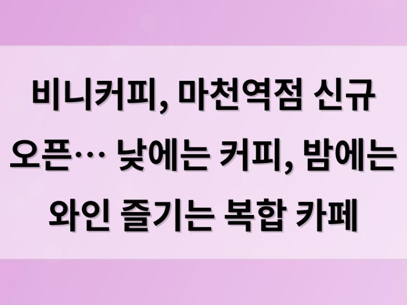 비니커피, 마천역점 신규 오픈… 낮에는 커피, 밤에는 와인 즐기는 복합 카페