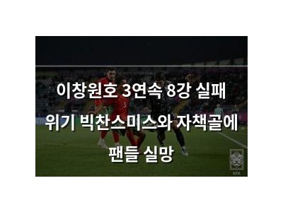 이창원호 3연속 8강 실패 위기 빅찬스미스와 자책골에 팬들 실망